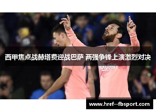 西甲焦点战赫塔费迎战巴萨 两强争锋上演激烈对决