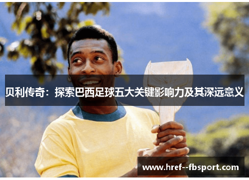 贝利传奇:探索巴西足球五大关键影响力及其深远意义 贝利传奇:探索巴西足球五大关键影响力及其深远意义