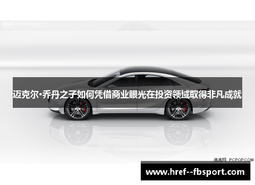 迈克尔·乔丹之子如何凭借商业眼光在投资领域取得非凡成就