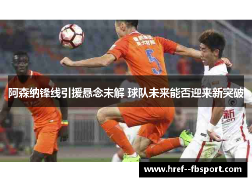 阿森纳锋线引援悬念未解 球队未来能否迎来新突破