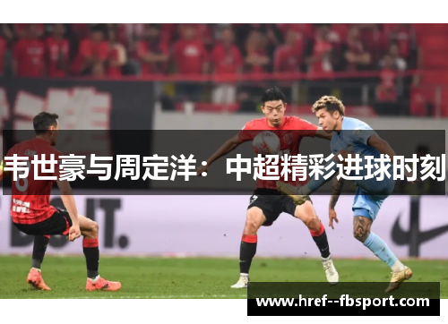 韦世豪与周定洋：中超精彩进球时刻