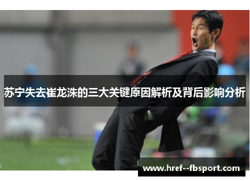 苏宁失去崔龙洙的三大关键原因解析及背后影响分析