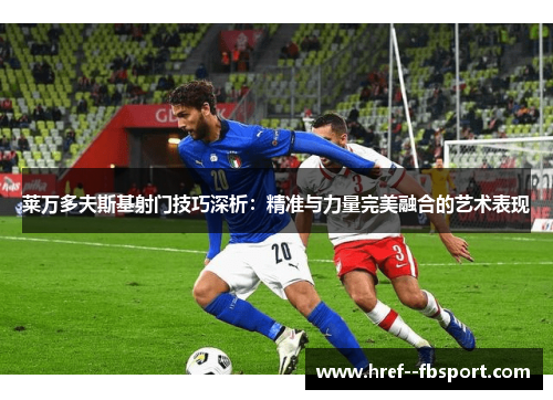 莱万多夫斯基射门技巧深析：精准与力量完美融合的艺术表现