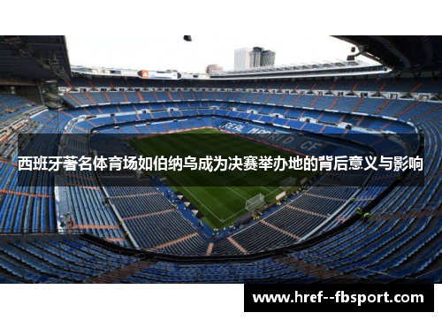 西班牙著名体育场如伯纳乌成为决赛举办地的背后意义与影响