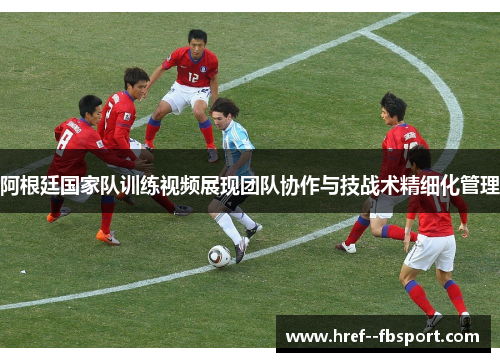 阿根廷国家队训练视频展现团队协作与技战术精细化管理