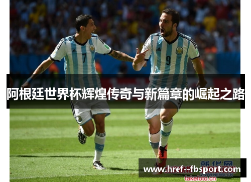 阿根廷世界杯辉煌传奇与新篇章的崛起之路 阿根廷世界杯辉煌传奇与新篇章的崛起之路