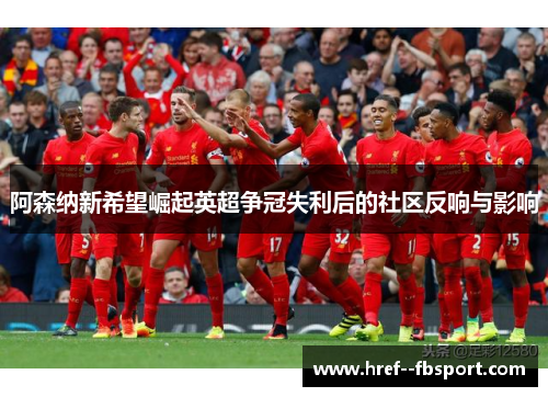 阿森纳新希望崛起英超争冠失利后的社区反响与影响