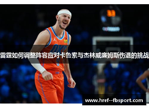 雷霆如何调整阵容应对卡鲁索与杰林威廉姆斯伤退的挑战 雷霆如何调整阵容应对卡鲁索与杰林威廉姆斯伤退的挑战
