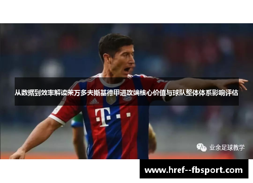 从数据到效率解读莱万多夫斯基德甲进攻端核心价值与球队整体体系影响评估 从数据到效率解读莱万多夫斯基德甲进攻端核心价值与球队整体体系影响评估