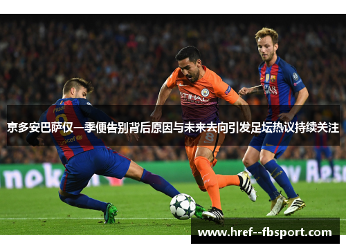 京多安巴萨仅一季便告别背后原因与未来去向引发足坛热议持续关注 京多安巴萨仅一季便告别背后原因与未来去向引发足坛热议持续关注