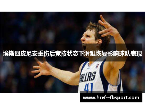 埃斯图皮尼安重伤后竞技状态下滑难恢复影响球队表现 埃斯图皮尼安重伤后竞技状态下滑难恢复影响球队表现