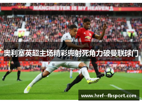 奥利塞英超主场精彩兜射死角力破曼联球门