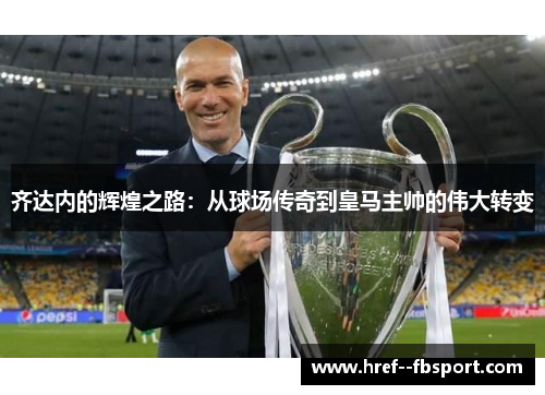 齐达内的辉煌之路：从球场传奇到皇马主帅的伟大转变