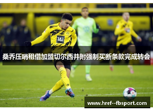 桑乔压哨租借加盟切尔西并附强制买断条款完成转会 桑乔压哨租借加盟切尔西并附强制买断条款完成转会