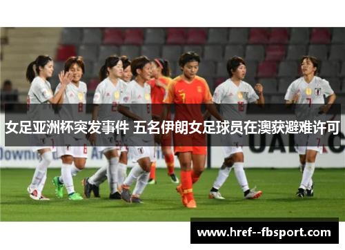 女足亚洲杯突发事件 五名伊朗女足球员在澳获避难许可 女足亚洲杯突发事件 五名伊朗女足球员在澳获避难许可
