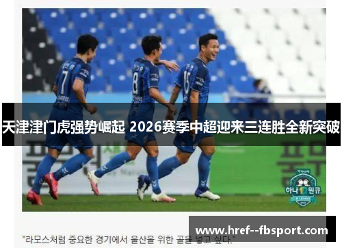 天津津门虎强势崛起 2026赛季中超迎来三连胜全新突破 天津津门虎强势崛起 2026赛季中超迎来三连胜全新突破