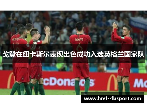 戈登在纽卡斯尔表现出色成功入选英格兰国家队 戈登在纽卡斯尔表现出色成功入选英格兰国家队